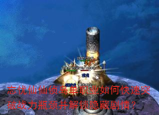 忘忧仙仙侦岛单职业如何快速突破战力瓶颈并解锁隐藏剧情? 忘忧仙仙侦岛单职业如何快速突破战力瓶颈并解锁隐藏剧情?