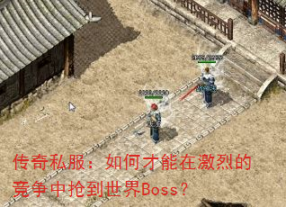传奇私服:如何才能在激烈的竞争中抢到世界Boss? 传奇私服:如何才能在激烈的竞争中抢到世界Boss?