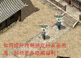 如何提升传奇游戏好友亲密度,解锁更多隐藏福利? 如何提升传奇游戏好友亲密度,解锁更多隐藏福利?