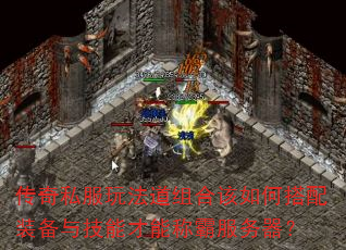 传奇私服玩法道组合该如何搭配装备与技能才能称霸服务器? 传奇私服玩法道组合该如何搭配装备与技能才能称霸服务器?