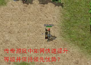 传奇游戏中如何快速提升等级并保持领先优势? 传奇游戏中如何快速提升等级并保持领先优势?