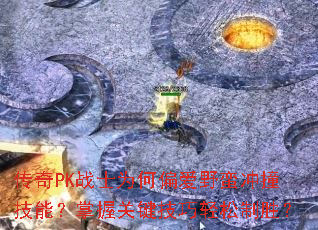 传奇PK战士为何偏爱野蛮冲撞技能?掌握关键技巧轻松制胜? 传奇PK战士为何偏爱野蛮冲撞技能?掌握关键技巧轻松制胜?