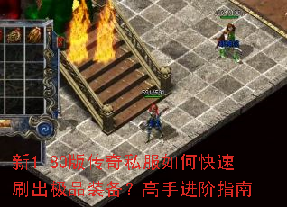 新1.80版传奇私服如何快速刷出极品装备?高手进阶指南 新1.80版传奇私服如何快速刷出极品装备?高手进阶指南