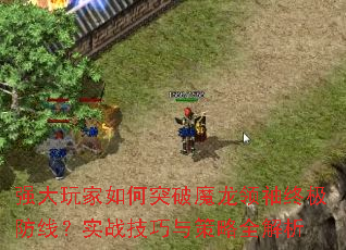 强大玩家如何突破魔龙领袖终极防线?实战技巧与策略全解析 强大玩家如何突破魔龙领袖终极防线?实战技巧与策略全解析