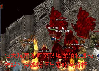 强大玩家如何突破魔龙领袖终极防线?实战技巧与策略全解析 强大玩家如何突破魔龙领袖终极防线?实战技巧与策略全解析
