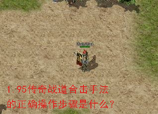 1.95传奇战道合击手法的正确操作步骤是什么? 1.95传奇战道合击手法的正确操作步骤是什么?