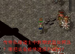 传奇私服道士中后期武器如何选?哪把装备能快速提升战力? 传奇私服道士中后期武器如何选?哪把装备能快速提升战力?