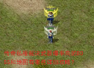 传奇私服裁决武器爆率高的BOSS和地图有哪些详细攻略? 传奇私服裁决武器爆率高的BOSS和地图有哪些详细攻略?