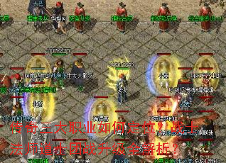 传奇三大职业如何定位?战士法师道士团战升级全解析? 传奇三大职业如何定位?战士法师道士团战升级全解析?