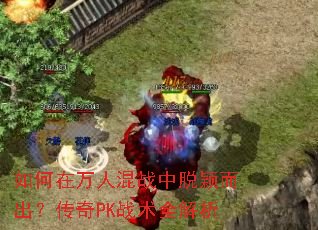 如何在万人混战中脱颖而出?传奇PK战术全解析 如何在万人混战中脱颖而出?传奇PK战术全解析
