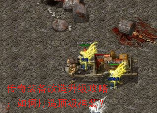 传奇装备改造升级攻略:如何打造顶级神装? 传奇装备改造升级攻略:如何打造顶级神装?