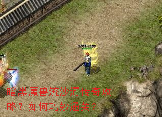 暗黑魔兽流沙河传奇攻略?如何巧妙通关? 暗黑魔兽流沙河传奇攻略?如何巧妙通关?