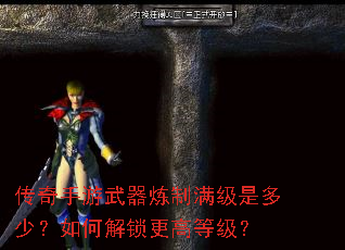 传奇手游武器炼制满级是多少?如何解锁更高等级? 传奇手游武器炼制满级是多少?如何解锁更高等级?