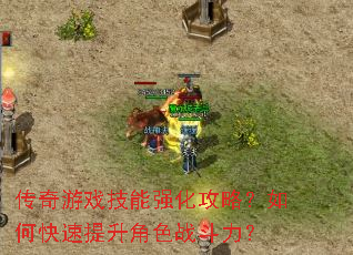 传奇游戏技能强化攻略?如何快速提升角色战斗力? 传奇游戏技能强化攻略?如何快速提升角色战斗力?