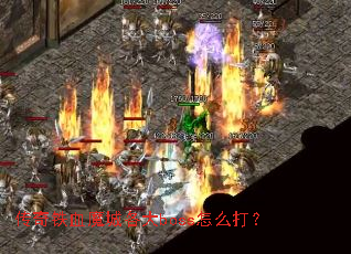 传奇铁血魔城各大boss怎么打? 传奇铁血魔城各大boss怎么打?