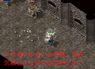 传奇游戏职业升级攻略:复古沉默版本如何快速提升实力? 传奇游戏职业升级攻略:复古沉默版本如何快速提升实力?