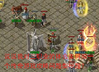 说说我对三职业的体会如何拟一个传奇游戏攻略问题型标题? 说说我对三职业的体会如何拟一个传奇游戏攻略问题型标题?