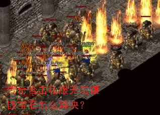传奇合击私服无法镶嵌宝石怎么解决? 传奇合击私服无法镶嵌宝石怎么解决?