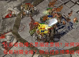 玩家背包爆仓是福还是祸?如何突破负重极限制霸全服?物品过多拖慢战斗节奏? 玩家背包爆仓是福还是祸?如何突破负重极限制霸全服?物品过多拖慢战斗节奏?