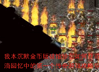 我本沉默金币版破馆珍剑如何获取?点点滴滴回忆中的第一个传奇游戏攻略你知道吗? 我本沉默金币版破馆珍剑如何获取?点点滴滴回忆中的第一个传奇游戏攻略你知道吗?
