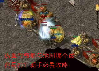 热血传奇烟花地图哪个最容易打?新手必看攻略 热血传奇烟花地图哪个最容易打?新手必看攻略