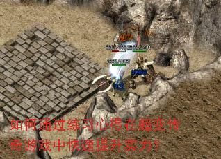 如何通过练习心得在超变传奇游戏中快速提升实力? 如何通过练习心得在超变传奇游戏中快速提升实力?