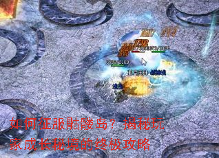 如何征服骷髅岛?揭秘玩家成长秘境的终极攻略 如何征服骷髅岛?揭秘玩家成长秘境的终极攻略