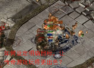 如何设定明确目标,让传奇游戏玩得更出色? 如何设定明确目标,让传奇游戏玩得更出色?
