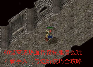 80级高清热血传奇私服怎么玩?新手入门与进阶技巧全攻略 80级高清热血传奇私服怎么玩?新手入门与进阶技巧全攻略