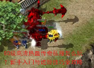 80级高清热血传奇私服怎么玩?新手入门与进阶技巧全攻略 80级高清热血传奇私服怎么玩?新手入门与进阶技巧全攻略