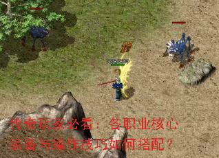 传奇玩家必看:各职业核心装备与操作技巧如何搭配? 传奇玩家必看:各职业核心装备与操作技巧如何搭配?
