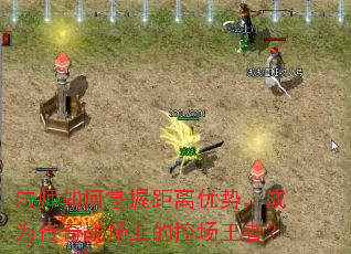 法师如何掌握距离优势,成为传奇战场上的控场王者? 法师如何掌握距离优势,成为传奇战场上的控场王者?