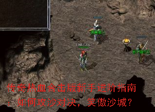 传奇热血合击版新手进阶指南:如何攻沙对决,笑傲沙城? 传奇热血合击版新手进阶指南:如何攻沙对决,笑傲沙城?