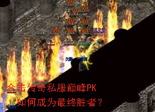 合击传奇私服巅峰PK,如何成为最终胜者? 合击传奇私服巅峰PK,如何成为最终胜者?