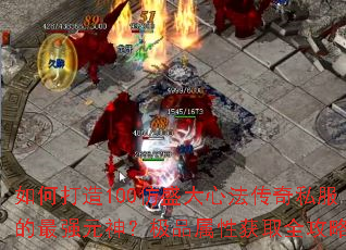 如何打造100仿盛大心法传奇私服的最强元神?极品属性获取全攻略 如何打造100仿盛大心法传奇私服的最强元神?极品属性获取全攻略
