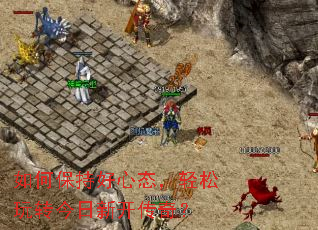 如何保持好心态,轻松玩转今日新开传奇? 如何保持好心态,轻松玩转今日新开传奇?