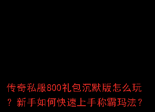 传奇私服800礼包沉默版怎么玩?新手如何快速上手称霸玛法? 传奇私服800礼包沉默版怎么玩?新手如何快速上手称霸玛法?