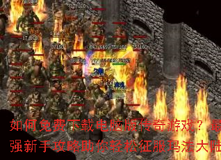 如何免费下载电脑版传奇游戏?最强新手攻略助你轻松征服玛法大陆 如何免费下载电脑版传奇游戏?最强新手攻略助你轻松征服玛法大陆