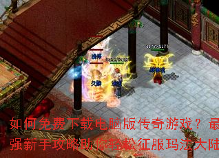 如何免费下载电脑版传奇游戏?最强新手攻略助你轻松征服玛法大陆 如何免费下载电脑版传奇游戏?最强新手攻略助你轻松征服玛法大陆