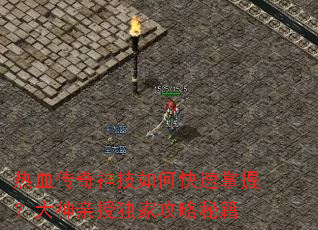 热血传奇神技如何快速掌握?大神亲授独家攻略秘籍 热血传奇神技如何快速掌握?大神亲授独家攻略秘籍