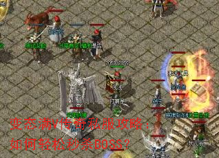 变态满V传奇私服攻略:如何轻松秒杀BOSS? 变态满V传奇私服攻略:如何轻松秒杀BOSS?