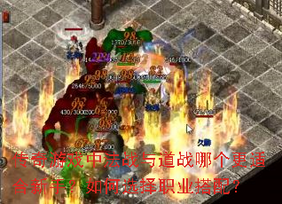 传奇游戏中法战与道战哪个更适合新手?如何选择职业搭配? 传奇游戏中法战与道战哪个更适合新手?如何选择职业搭配?