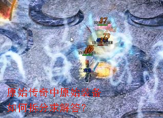 原始传奇中原始装备如何拆分求解答? 原始传奇中原始装备如何拆分求解答?