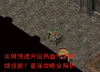 如何快速升级热血传奇英雄技能?最强攻略全解析 如何快速升级热血传奇英雄技能?最强攻略全解析