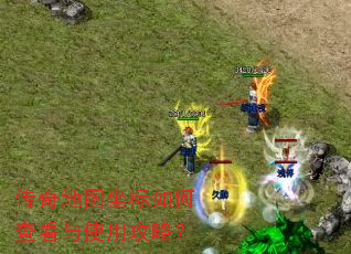 传奇地图坐标如何查看与使用攻略? 传奇地图坐标如何查看与使用攻略?