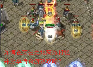 如何在荣誉之地高效打怪并分享传奇游戏攻略? 如何在荣誉之地高效打怪并分享传奇游戏攻略?