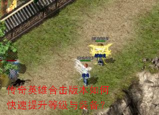 传奇英雄合击版本如何快速提升等级与装备? 传奇英雄合击版本如何快速提升等级与装备?