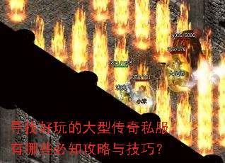 寻找好玩的大型传奇私服,有哪些必知攻略与技巧? 寻找好玩的大型传奇私服,有哪些必知攻略与技巧?
