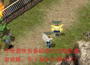 传奇游戏装备回收与分解处理全攻略,你了解多少种方法? 传奇游戏装备回收与分解处理全攻略,你了解多少种方法?