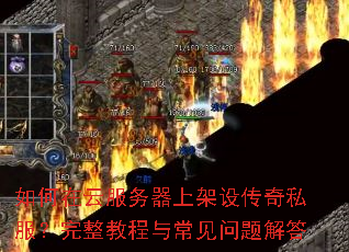 如何在云服务器上架设传奇私服?完整教程与常见问题解答 如何在云服务器上架设传奇私服?完整教程与常见问题解答